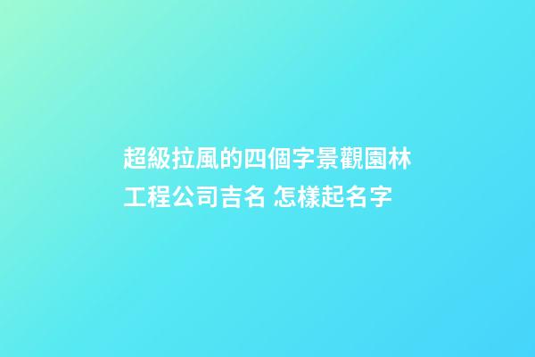 超級拉風的四個字景觀園林工程公司吉名 怎樣起名字-第1張-公司起名-玄機派